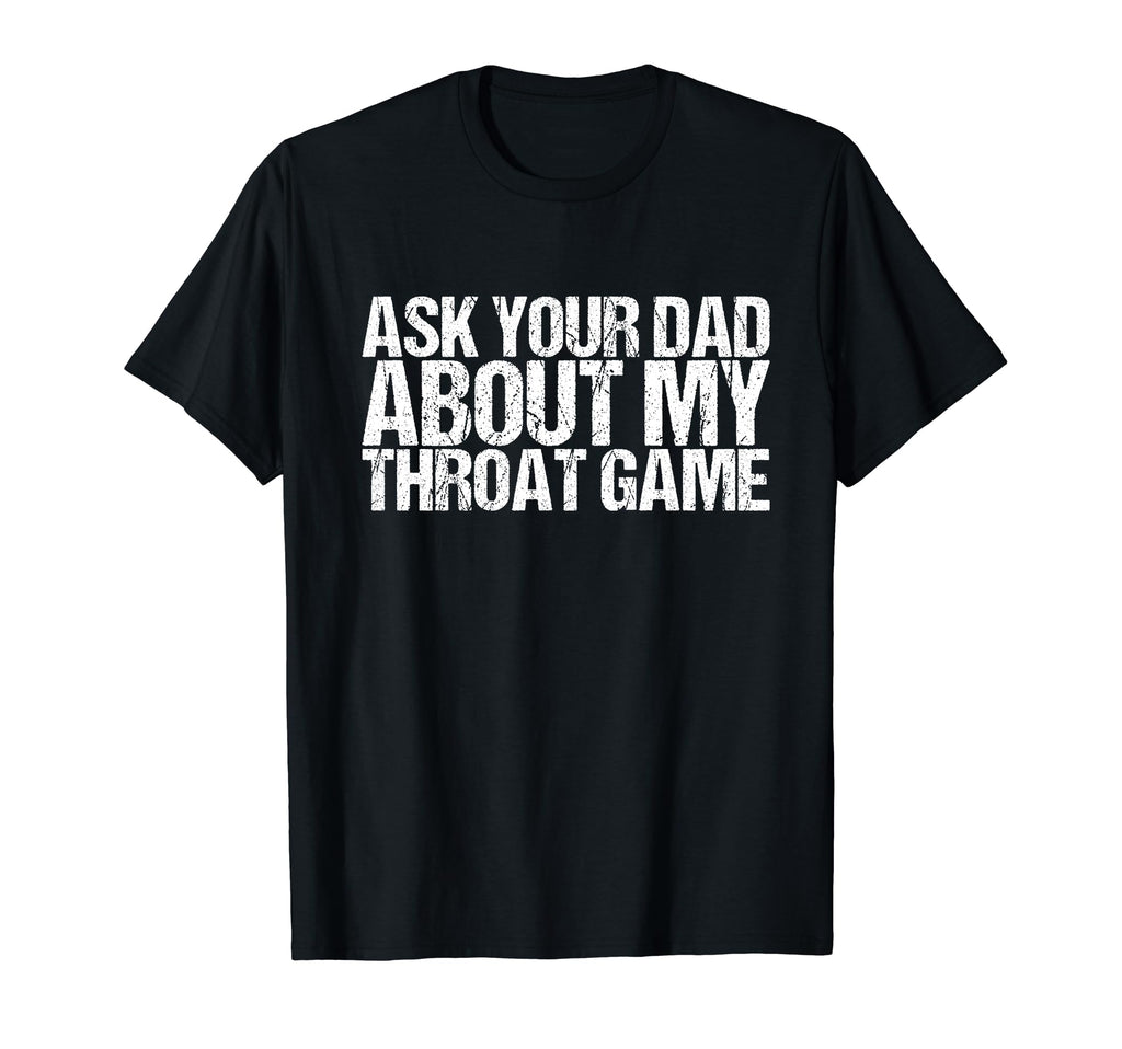 Ask Your Dad About My Throat Game T-Shirt - Graphic Print Unisex - T-Shirt, Sweatshirt, Hoodie