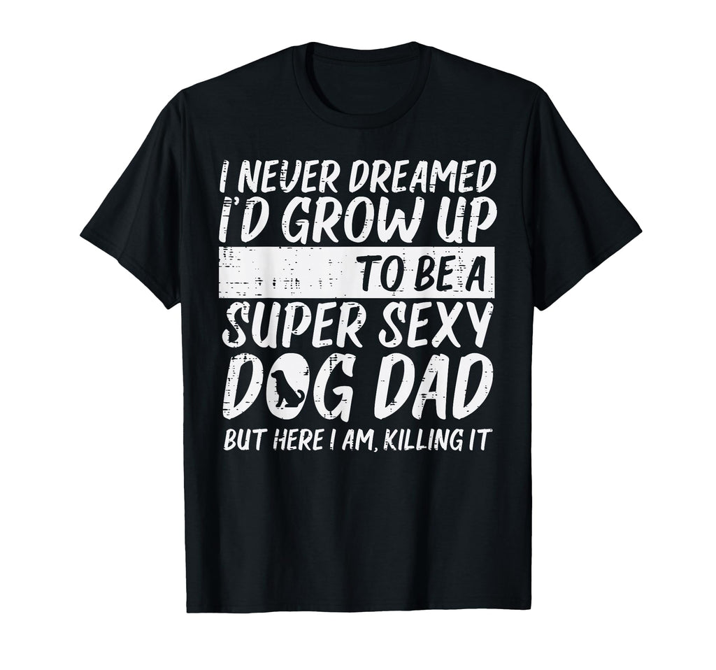 Never Dreamed Sexy Dog Dad Funny T-Shirt - Custom Art Print Men Women - T-Shirt, Sweatshirt, Hoodie