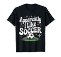Apparently I Like Soccer Funny Game Day T-Shirt - Novelty Apparel Men Women - T-Shirt, Sweatshirt, Hoodie