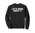 Funny Drinking Lets Drink About It Sweatshirt - Custom Art Print for Adults - T-Shirt, Sweatshirt, Hoodie