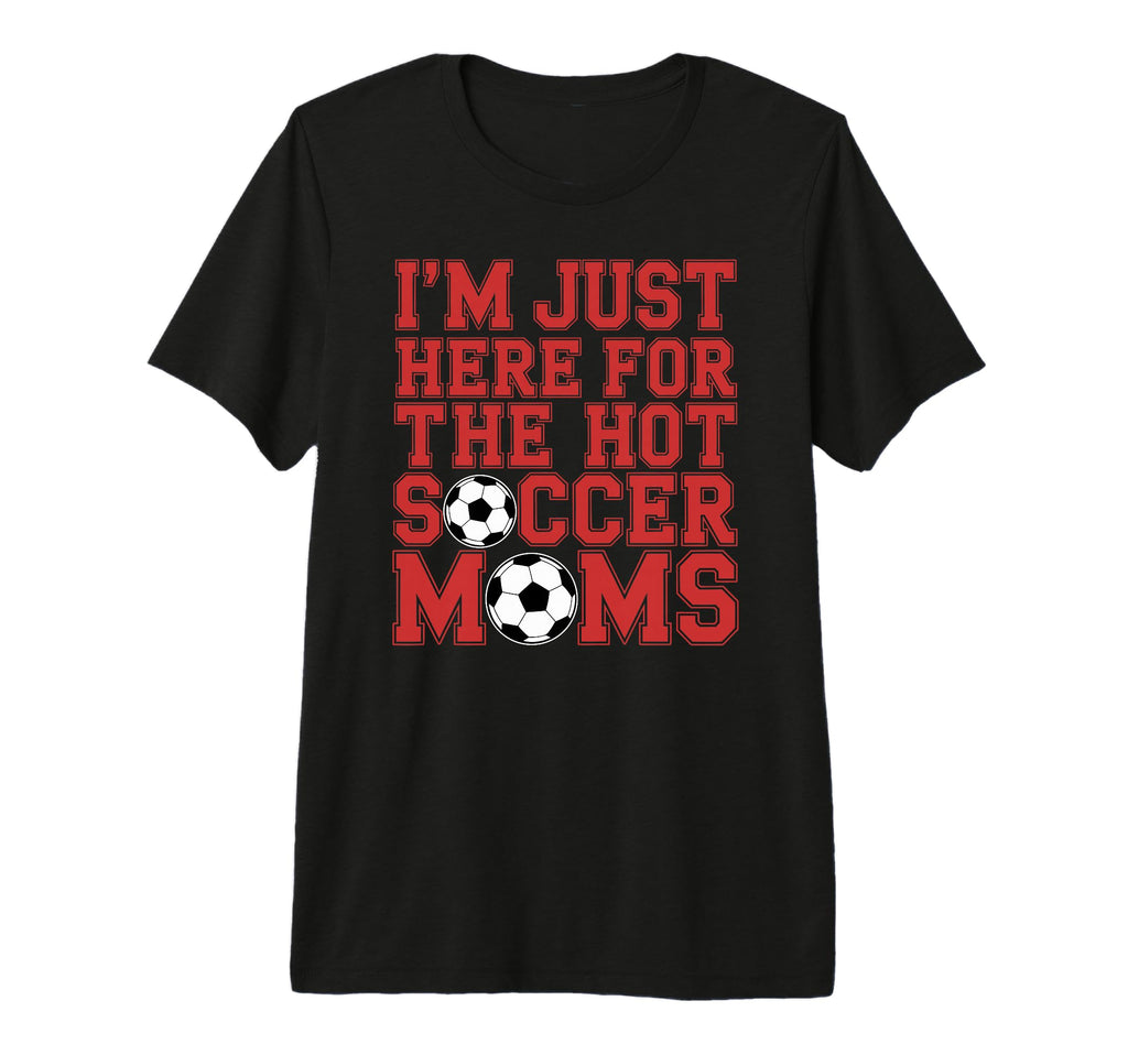 Im Just Here Hot Soccer Moms Funny Mom T-Shirt - Novelty Apparel Men Women - T-Shirt, Sweatshirt, Hoodie