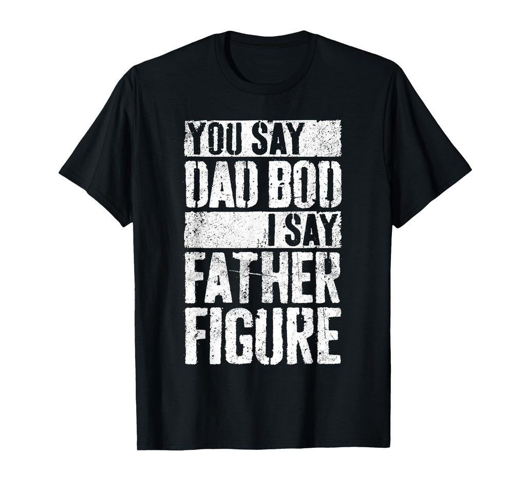 You Say Dad Bod I Say Father T-Shirt - Casual Everyday Wear for Adults - T-Shirt, Sweatshirt, Hoodie