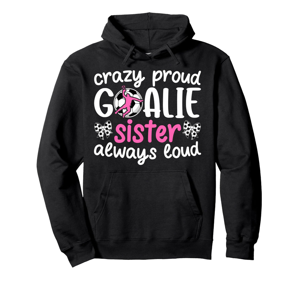 Crazy Proud Soccer Goalie Sister Soccer Hoodie - Streetwear Style Unisex - T-Shirt, Sweatshirt, Hoodie