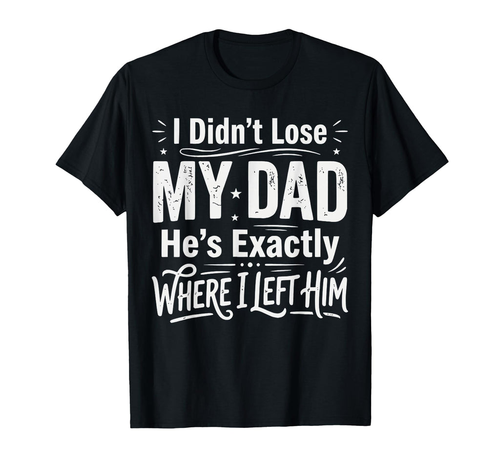 I Didnt Lose My Dad Hes Exactly T-Shirt - Casual Everyday Wear Men Women - T-Shirt, Sweatshirt, Hoodie