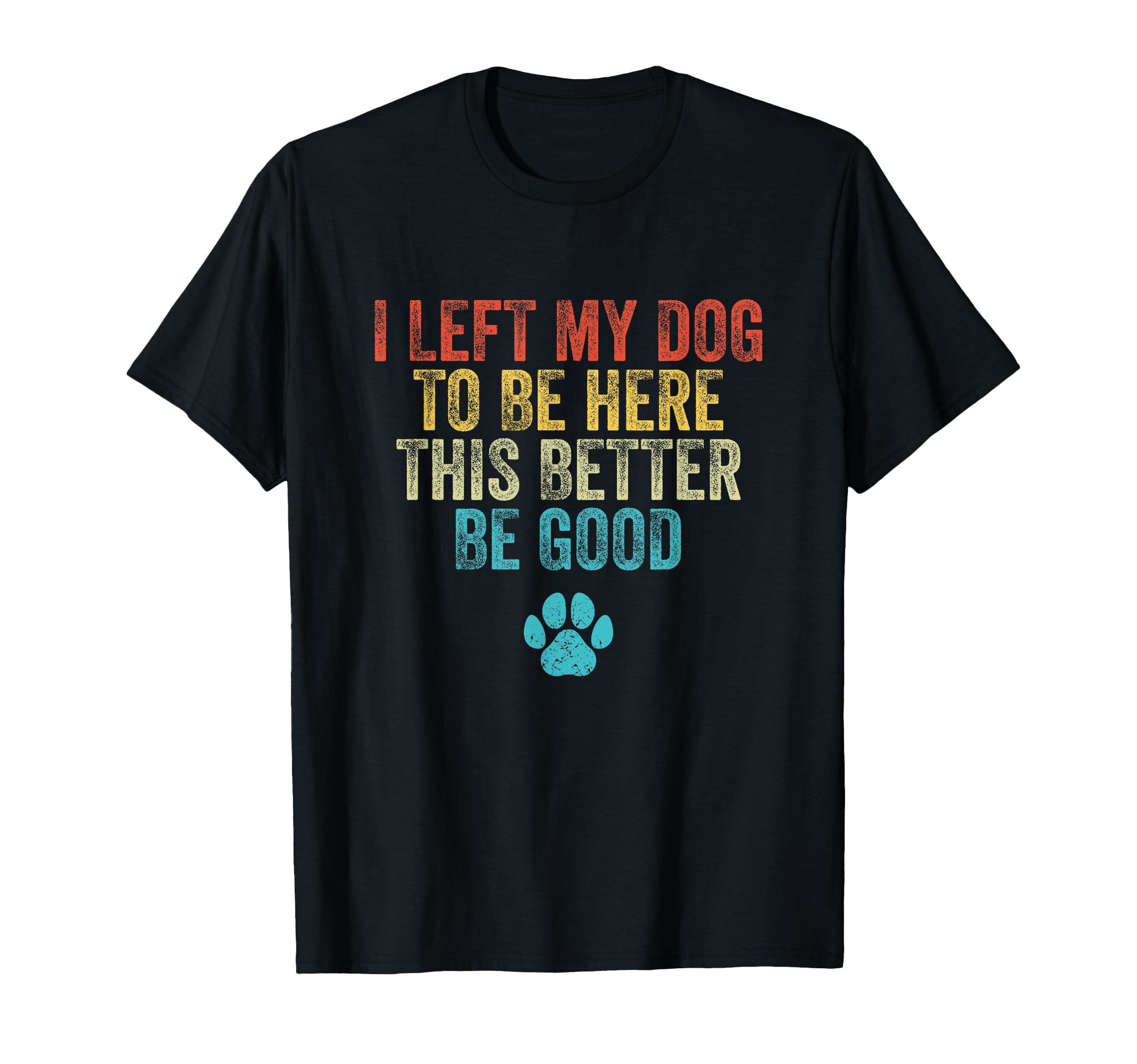 I Left My Dog To Be Here This Better T-Shirt - Casual Everyday Wear Unisex - T-Shirt, Sweatshirt, Hoodie