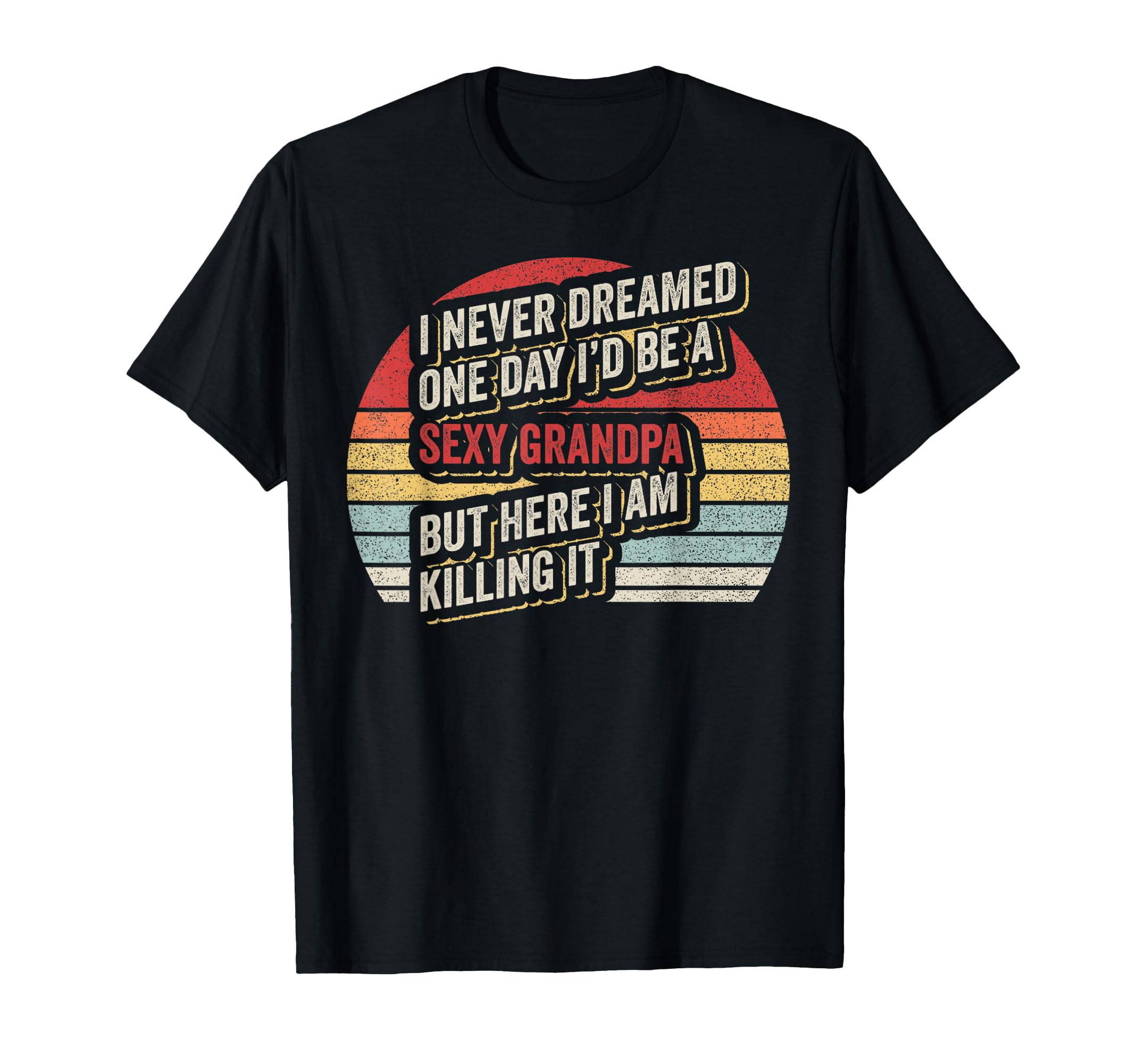 Sexy Grandpa Funny Sarcastic I T-Shirt - Casual Everyday Wear Men Women - T-Shirt, Sweatshirt, Hoodie