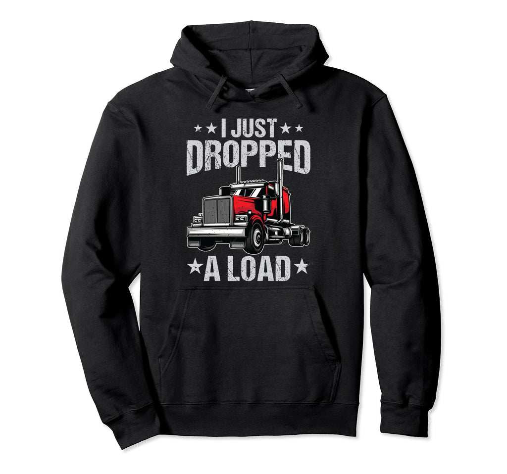 I Just Dropped Load Funny Trucker Truck Hoodie - Custom Art Print Unisex - T-Shirt, Sweatshirt, Hoodie