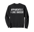 Apparently I Like Soccer Soccer Sweatshirt - Novelty Apparel for Adults - T-Shirt, Sweatshirt, Hoodie
