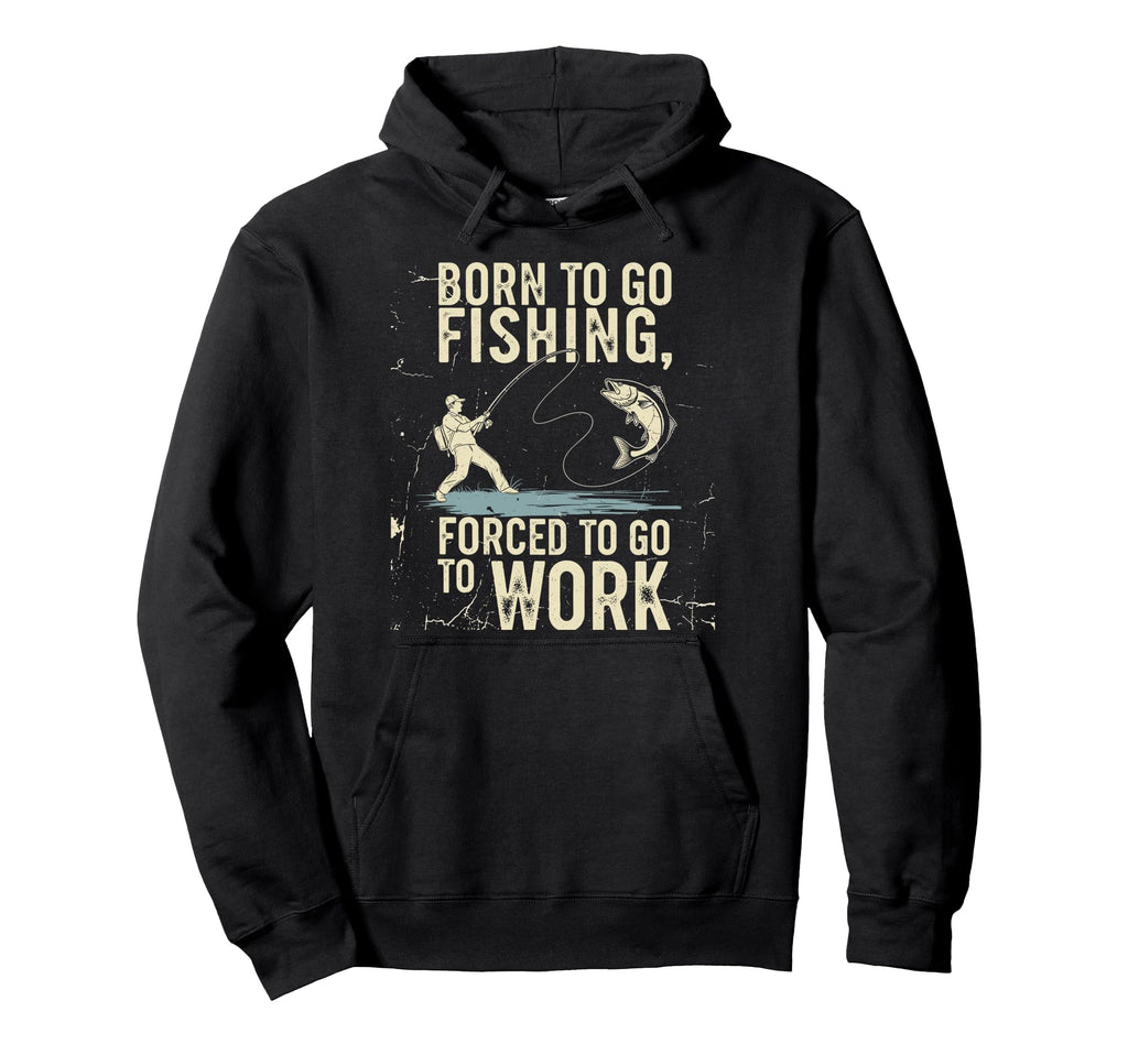 Born To Go Fishing Forced Work Funny Dad Hoodie - Trendy Graphic Men Women - T-Shirt, Sweatshirt, Hoodie