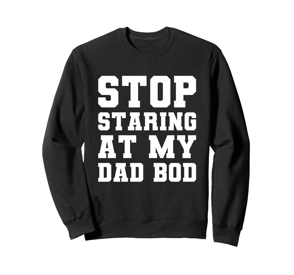 Stop Staring My Dad Bod Fathers Day T-Shirt - Novelty Apparel Men Women - T-Shirt, Sweatshirt, Hoodie