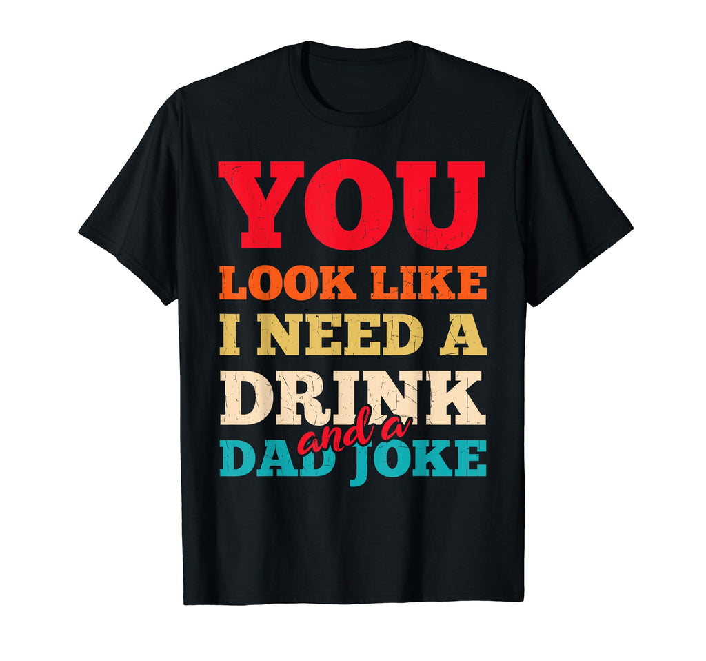 You Like I Need Drink And Dad Joke T-Shirt - Casual Everyday Wear Unisex - T-Shirt, Sweatshirt, Hoodie