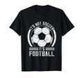 Its Not Soccer Its Football Funny T-Shirt - Fun Novelty Design Men Women - T-Shirt, Sweatshirt, Hoodie