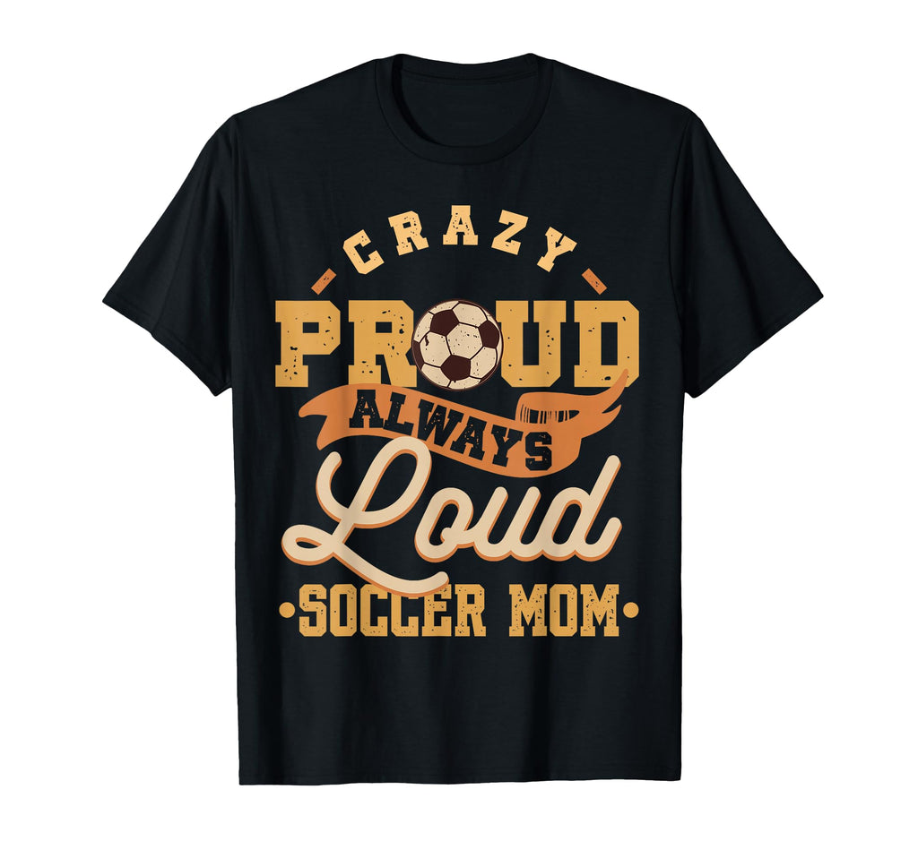 Crazy Proud Always Loud Soccer T-Shirt - Casual Everyday Wear Men Women - T-Shirt, Sweatshirt, Hoodie