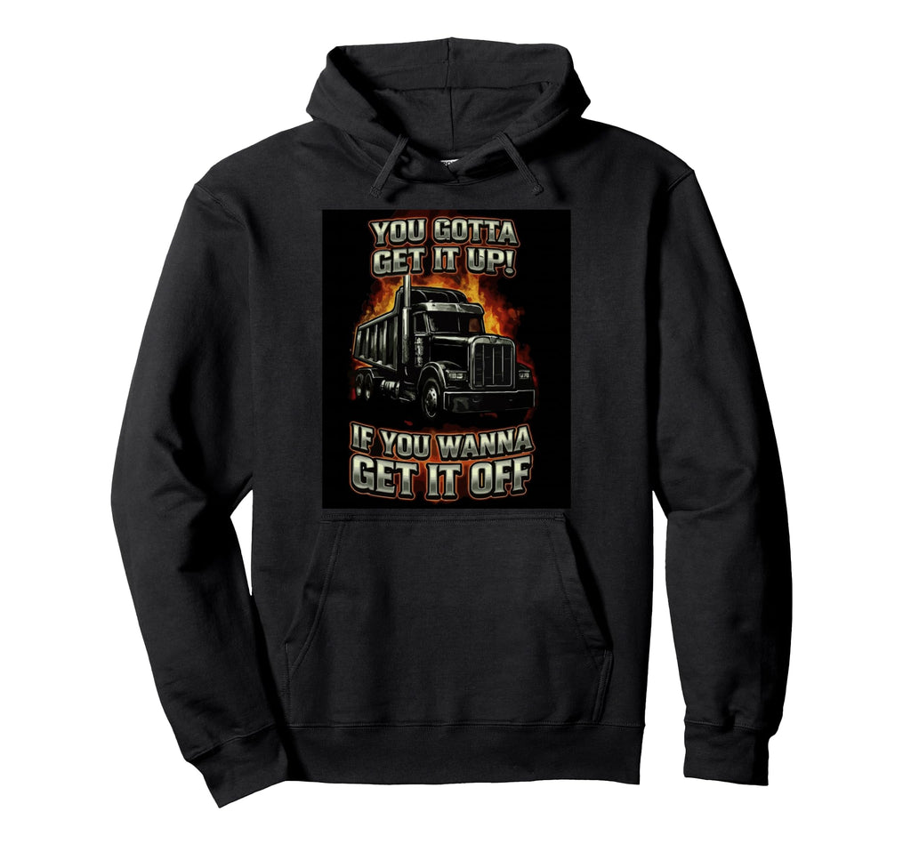 You Gotta Get Funny Dump Truck Driver Hoodie - Custom Art Print Unisex - T-Shirt, Sweatshirt, Hoodie
