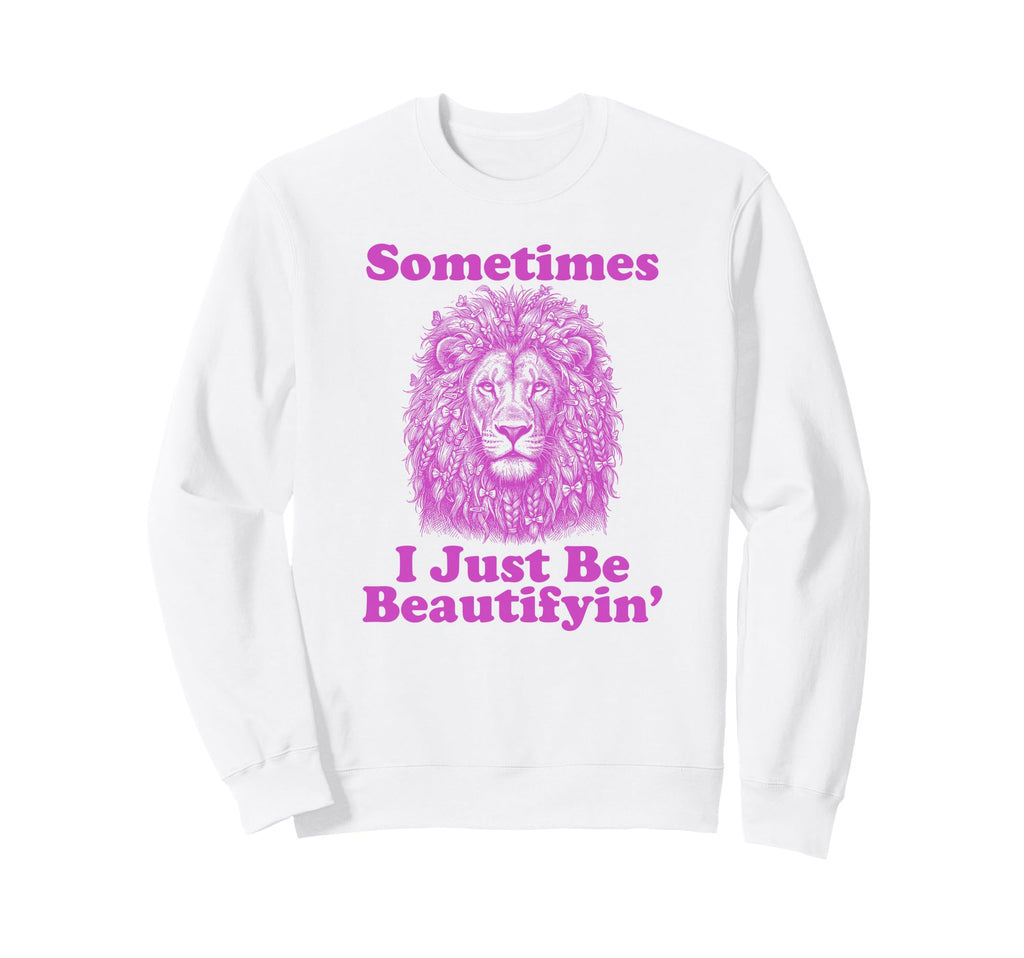Sometimes I Just Be Beautifyin Sweatshirt - Fun Novelty Design Unisex - T-Shirt, Sweatshirt, Hoodie