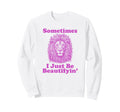 Sometimes I Just Be Beautifyin Sweatshirt - Fun Novelty Design Unisex - T-Shirt, Sweatshirt, Hoodie