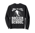Born To Play Soccer Forced To Go Sweatshirt - Custom Art Print Men Women - T-Shirt, Sweatshirt, Hoodie