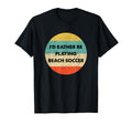 Beach Soccer Id Rather Be Playing T-Shirt - Casual Everyday Wear Men Women - T-Shirt, Sweatshirt, Hoodie