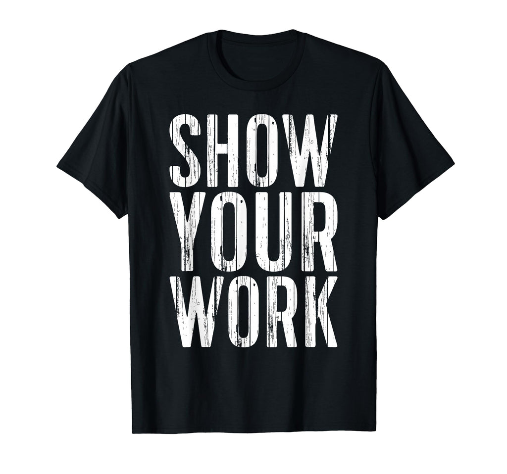 Show Your Work Funny Teacher T-Shirt - Novelty Apparel Unisex - T-Shirt, Sweatshirt, Hoodie