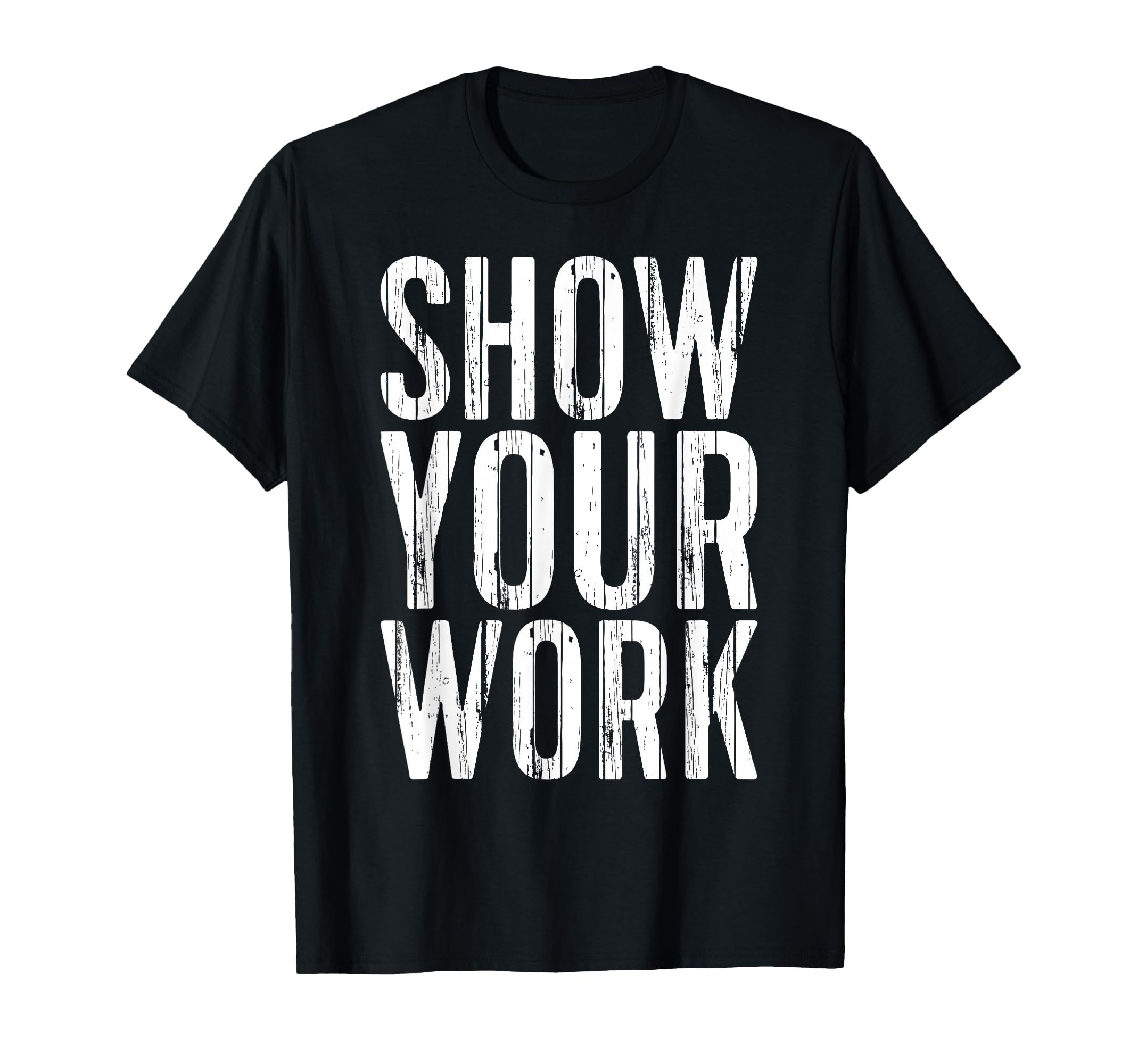 Show Your Work Funny Teacher T-Shirt - Novelty Apparel Unisex - T-Shirt, Sweatshirt, Hoodie