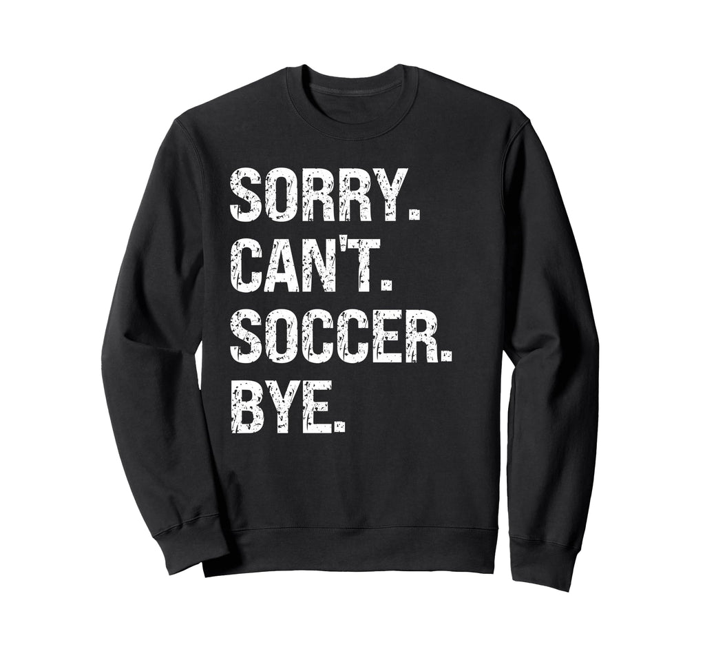 Sorry Cant Soccer Bye Soccer Lovers Sweatshirt - Novelty Apparel Unisex - T-Shirt, Sweatshirt, Hoodie