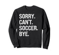 Sorry Cant Soccer Bye Soccer Lovers Sweatshirt - Novelty Apparel Unisex - T-Shirt, Sweatshirt, Hoodie