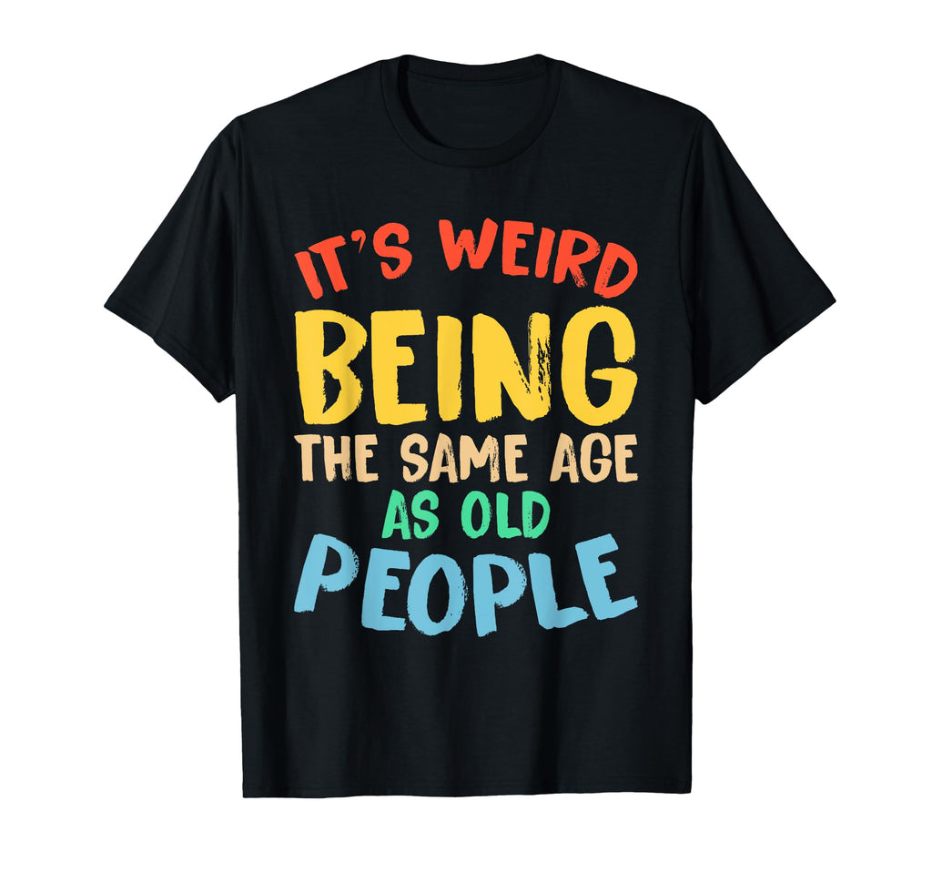 Its Weird Being Same Age As Old People T-Shirt - Unique Graphic Unisex - T-Shirt, Sweatshirt, Hoodie