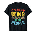 Its Weird Being Same Age As Old People T-Shirt - Unique Graphic Unisex - T-Shirt, Sweatshirt, Hoodie