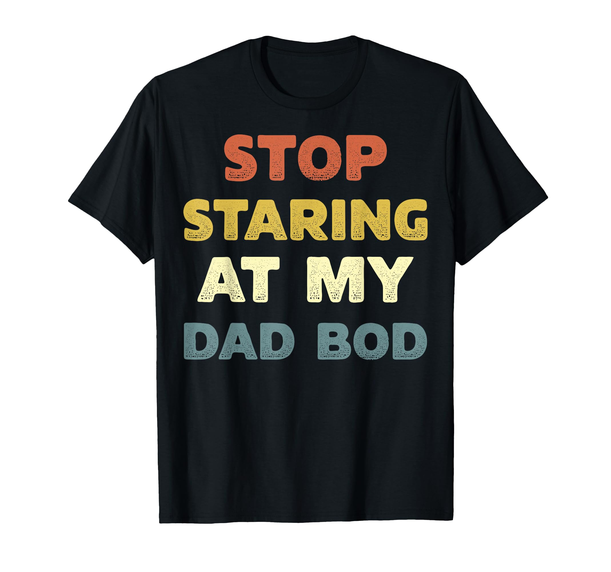 Funny Quit Staring My Dad Bod Stop T-Shirt - Novelty Apparel Unisex - T-Shirt, Sweatshirt, Hoodie