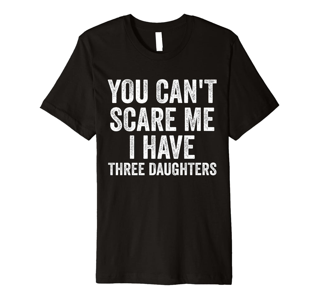 You Cant Scare Me I Have Three Daughters T-Shirt - Custom Art Print Unisex - T-Shirt, Sweatshirt, Hoodie