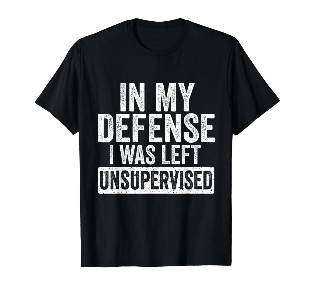 My Defense I Was Left Unsupervised Funny T-Shirt - Unique Graphic Unisex - T-Shirt, Sweatshirt, Hoodie