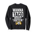 Wanna Taco Bout Soccer Funny Taco Sweatshirt - Aesthetic Graphic Unisex - T-Shirt, Sweatshirt, Hoodie