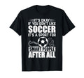 Its Okay If You Dont Like Soccer T-Shirt - Novelty Apparel Men Women - T-Shirt, Sweatshirt, Hoodie