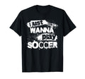 I Just Wanna Play Soccer T-Shirt - Trendy Graphic Men Women - T-Shirt, Sweatshirt, Hoodie