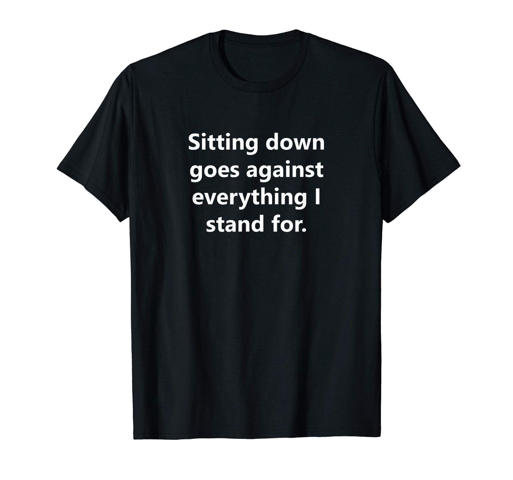 Sitting Goes Against Everything I T-Shirt - Fun Novelty Design Men Women - T-Shirt, Sweatshirt, Hoodie