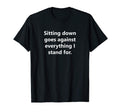Sitting Goes Against Everything I T-Shirt - Fun Novelty Design Men Women - T-Shirt, Sweatshirt, Hoodie
