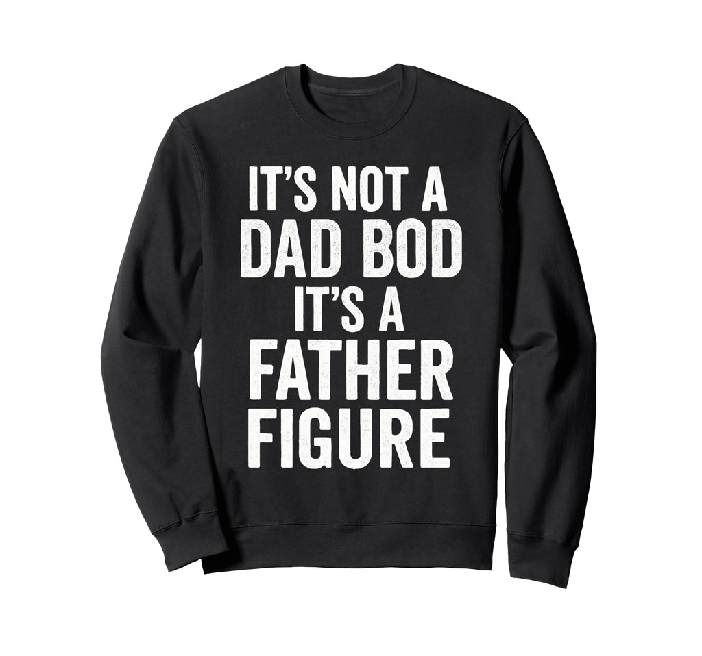 Its Not Dad Bod Its Father Figure Dad Sweatshirt - Custom Art Print Unisex - T-Shirt, Sweatshirt, Hoodie