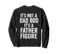 Its Not Dad Bod Its Father Figure Dad Sweatshirt - Custom Art Print Unisex - T-Shirt, Sweatshirt, Hoodie