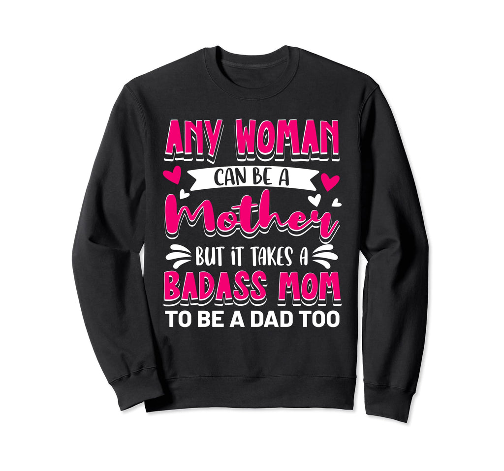 It Takes Badass Mom To Be Dad Sweatshirt - Casual Everyday Wear Men Women - T-Shirt, Sweatshirt, Hoodie