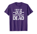 I May Be Old But Im Not Dead Funny T-Shirt - Graphic Print Men Women - T-Shirt, Sweatshirt, Hoodie