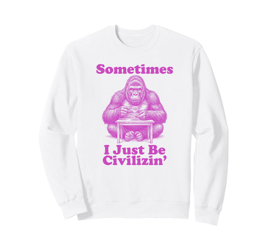Sometimes I Just Be Civilizin Sweatshirt - Streetwear Style Men Women - T-Shirt, Sweatshirt, Hoodie