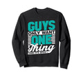 Guys Only Want One Thing And Its Sweatshirt - Trendy Graphic Men Women - T-Shirt, Sweatshirt, Hoodie
