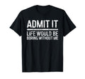 Admit It Life Would Be Boring Without T-Shirt - Graphic Print for Adults - T-Shirt, Sweatshirt, Hoodie