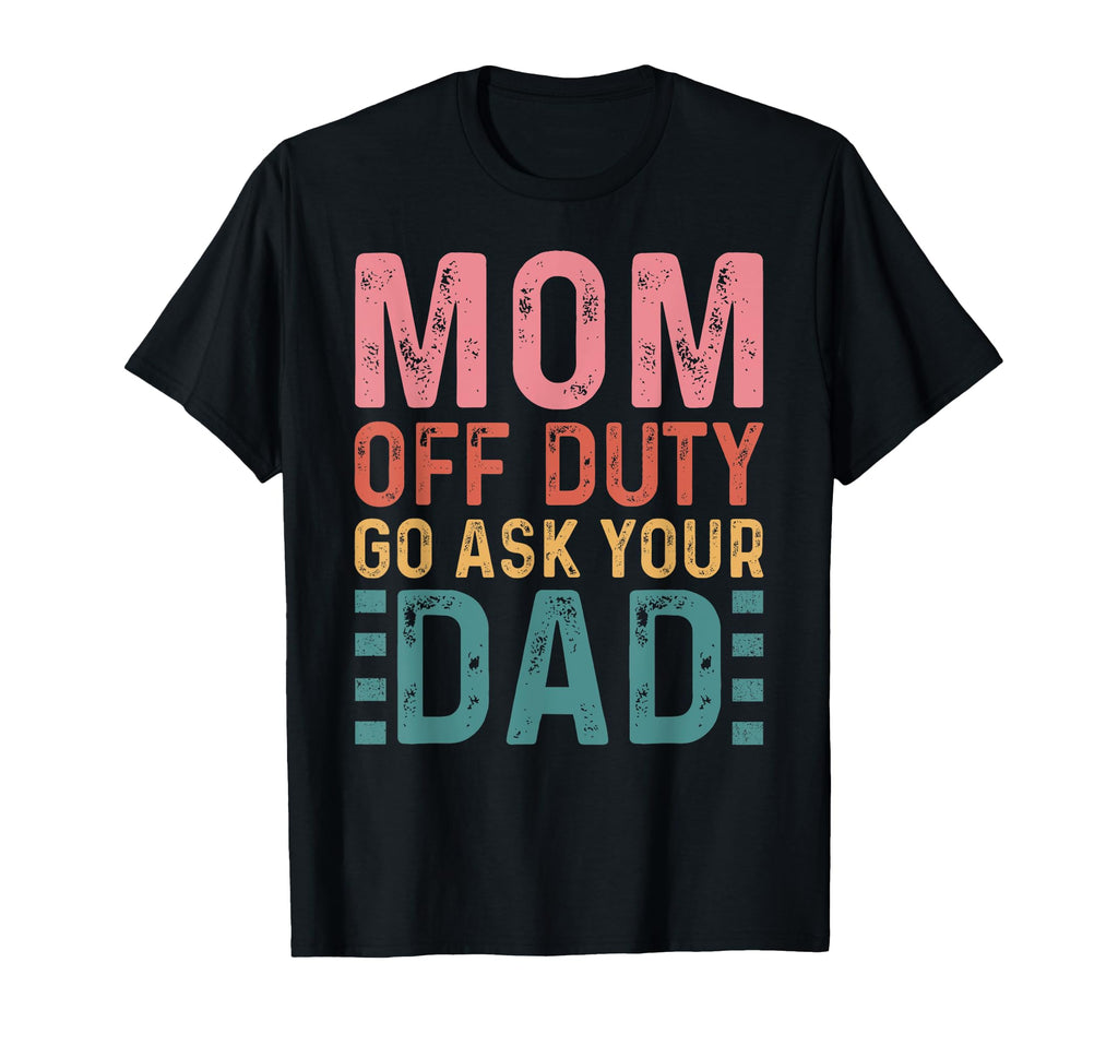 Mom Off Duty Go Ask Your Dad Funny T-Shirt - Casual Everyday Wear Unisex - T-Shirt, Sweatshirt, Hoodie