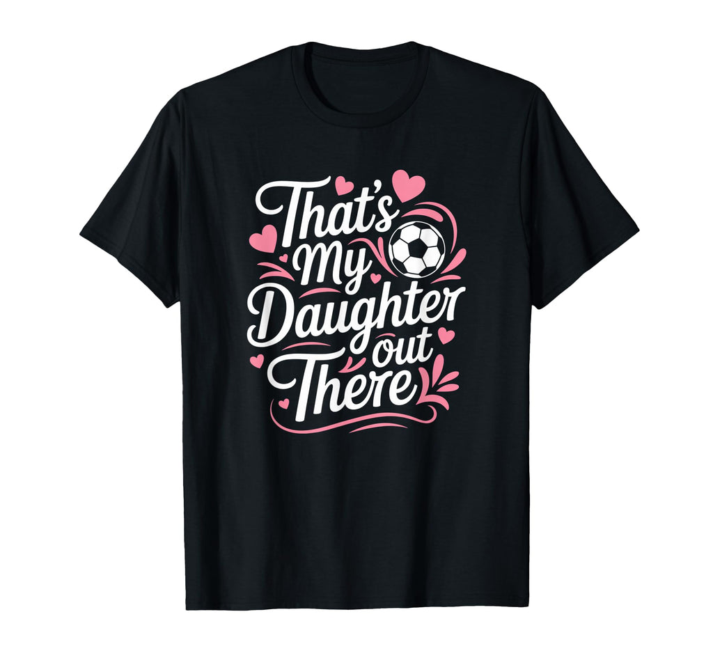 Thats My Daughter Out There Soccer T-Shirt - Casual Everyday Wear Unisex - T-Shirt, Sweatshirt, Hoodie