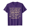 Grumpy Old Here I Am Killing It T-Shirt - Streetwear Style for Adults - T-Shirt, Sweatshirt, Hoodie