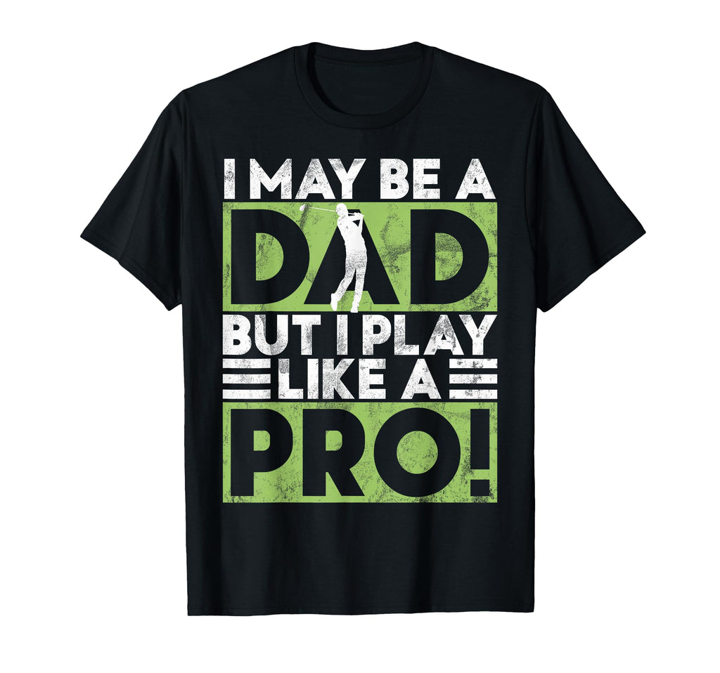 I May Be Dad But I Play Like Pro Golf T-Shirt - Novelty Apparel Men Women - T-Shirt, Sweatshirt, Hoodie