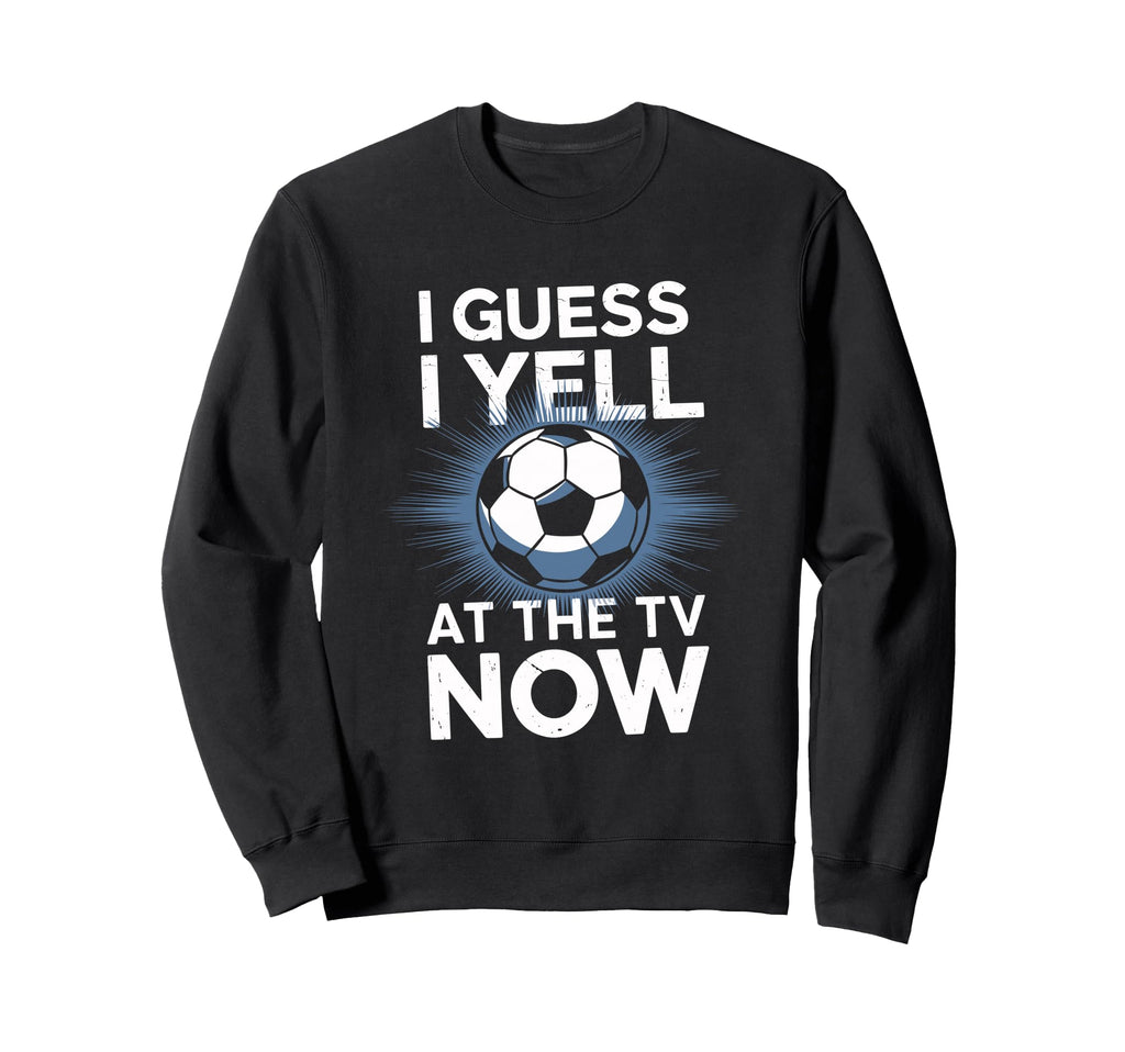 I Guess I Yell Tv Now Soccer Fan Sweatshirt - Streetwear Style Men Women - T-Shirt, Sweatshirt, Hoodie