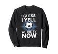 I Guess I Yell Tv Now Soccer Fan Sweatshirt - Streetwear Style Men Women - T-Shirt, Sweatshirt, Hoodie