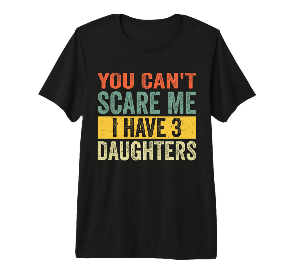 You Cant Scare Me I Have Three Daughters T-Shirt - Custom Art Print Unisex - T-Shirt, Sweatshirt, Hoodie